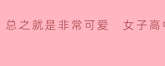 总之就是非常可爱 女子高中篇